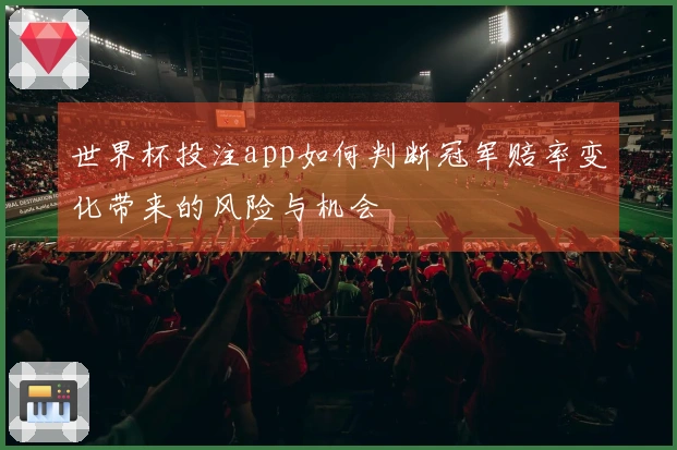 世界杯投注app如何判断冠军赔率变化带来的风险与机会