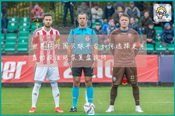 世界杯外围买球平台如何选择更可靠的投注记录复盘技巧