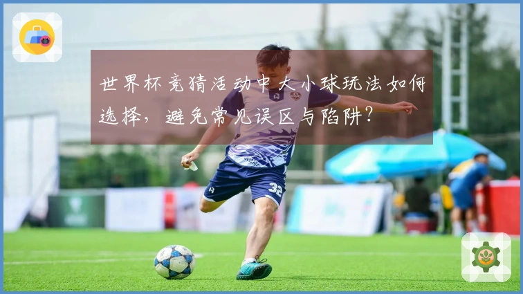 世界杯竞猜活动中大小球玩法如何选择，避免常见误区与陷阱？