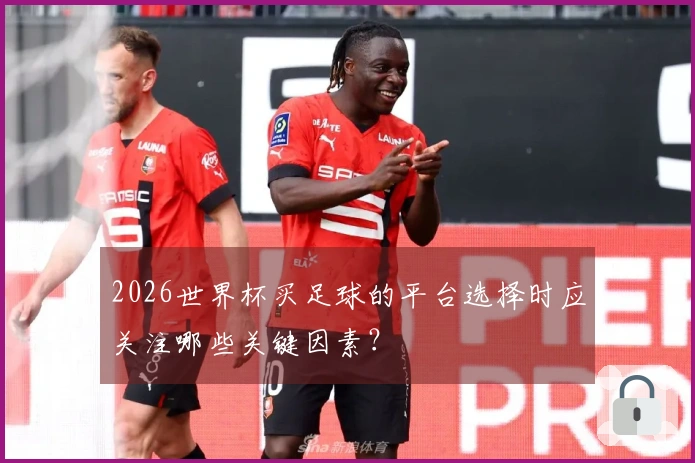 2026世界杯买足球的平台选择时应关注哪些关键因素？