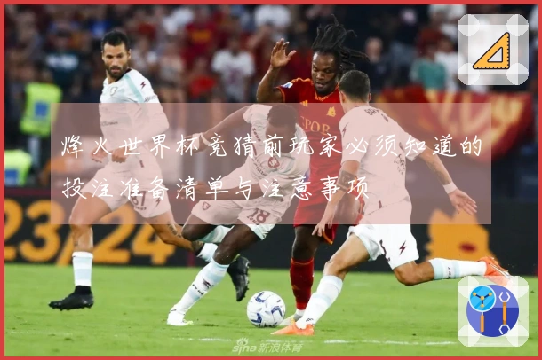 烽火世界杯竞猜前玩家必须知道的投注准备清单与注意事项