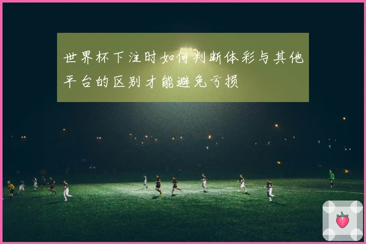 世界杯下注时如何判断体彩与其他平台的区别才能避免亏损