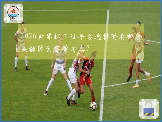 2026世界杯下注平台选择时有哪些关键因素需要考虑？