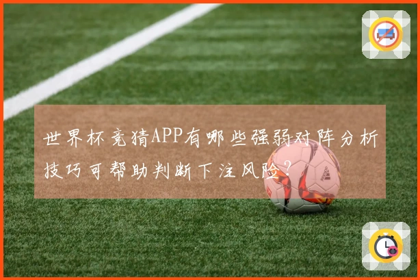世界杯竞猜APP有哪些强弱对阵分析技巧可帮助判断下注风险？