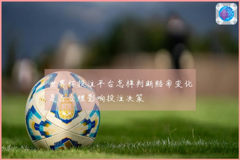 世界杯投注平台怎样判断赔率变化是否合理影响投注决策