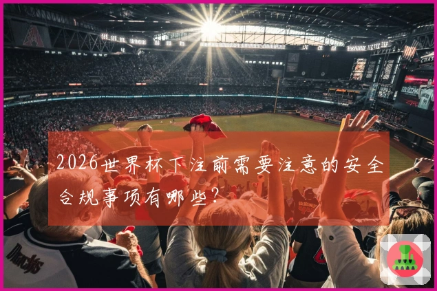 2026世界杯下注前需要注意的安全合规事项有哪些？