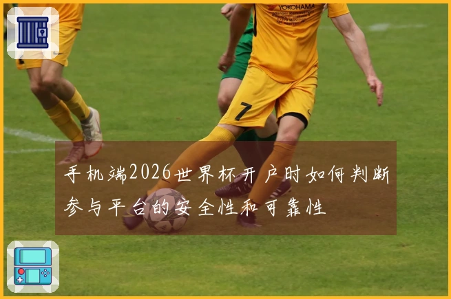 手机端2026世界杯开户时如何判断参与平台的安全性和可靠性