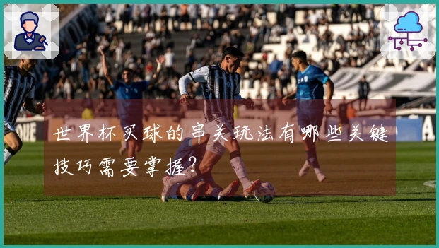 世界杯买球的串关玩法有哪些关键技巧需要掌握？