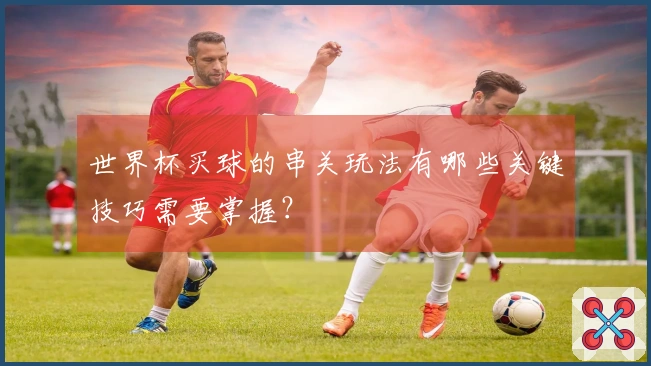 世界杯买球的串关玩法有哪些关键技巧需要掌握？