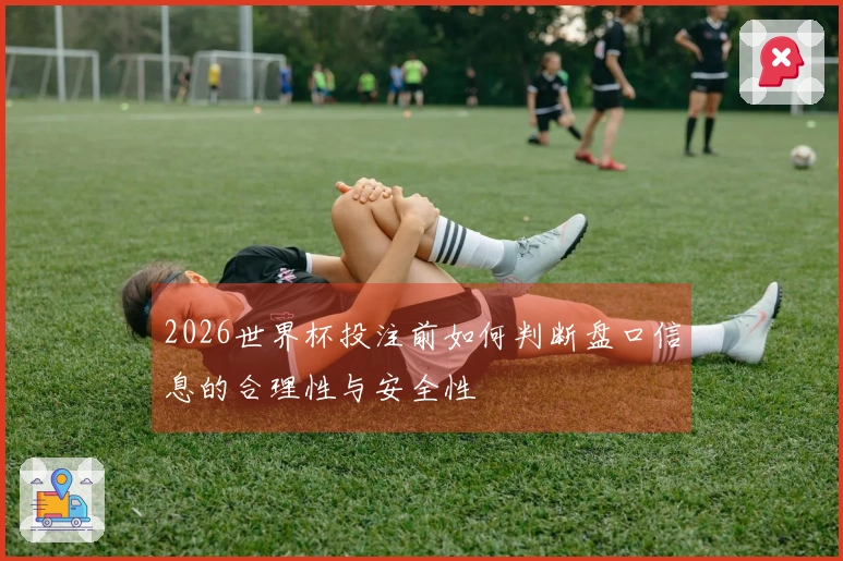 2026世界杯投注前如何判断盘口信息的合理性与安全性