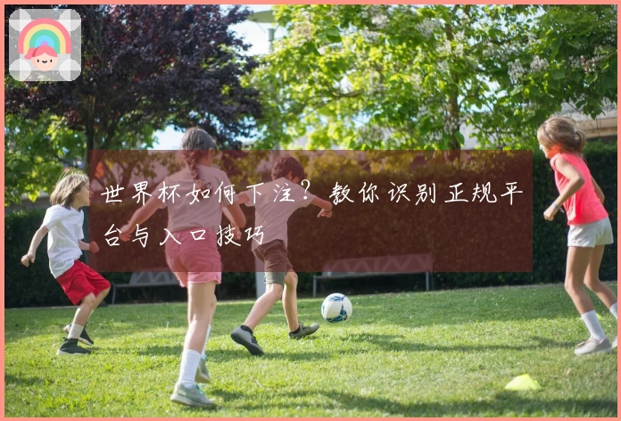 世界杯如何下注？教你识别正规平台与入口技巧