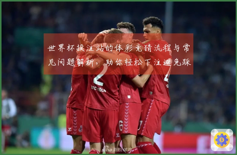 世界杯投注站的体彩竞猜流程与常见问题解析，助你轻松下注避免踩雷