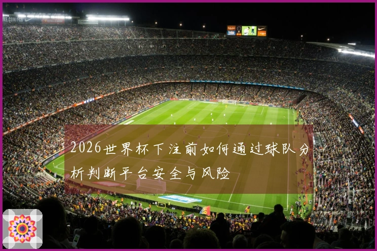 2026世界杯下注前如何通过球队分析判断平台安全与风险