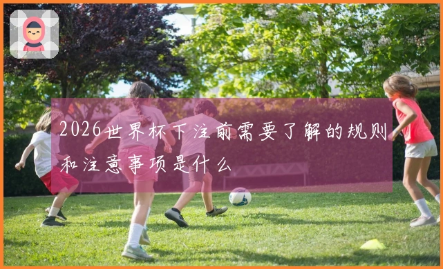 2026世界杯下注前需要了解的规则和注意事项是什么