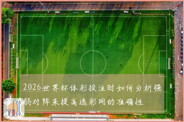 2026世界杯体彩投注时如何分析强弱对阵来提高选彩网的准确性