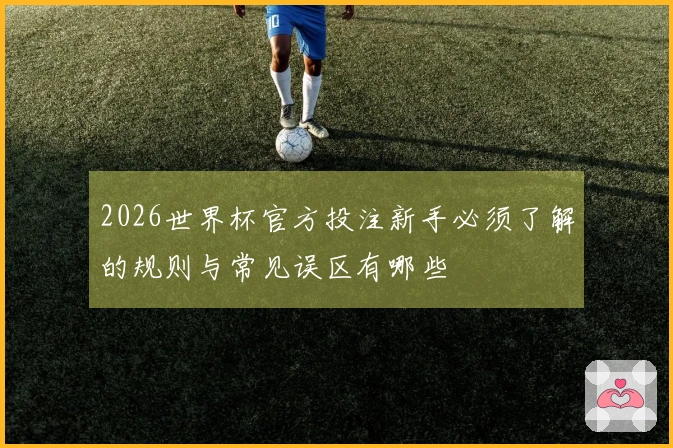 2026世界杯官方投注新手必须了解的规则与常见误区有哪些