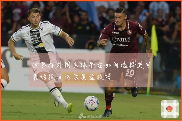 世界杯外围买球平台如何选择更可靠的投注记录复盘技巧