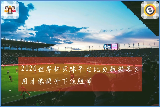 2026世界杯买球平台比分数据怎么用才能提升下注胜率