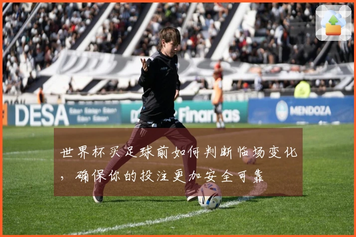 世界杯买足球前如何判断临场变化，确保你的投注更加安全可靠