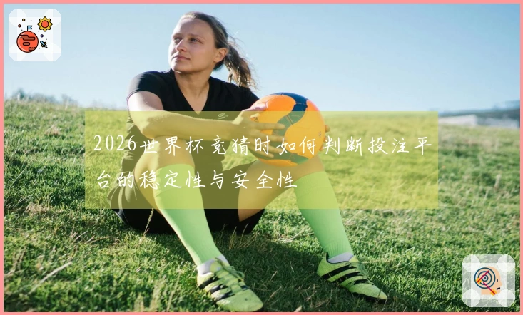 2026世界杯竞猜时如何判断投注平台的稳定性与安全性