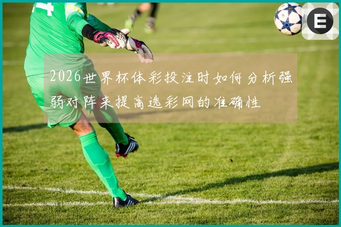 2026世界杯体彩投注时如何分析强弱对阵来提高选彩网的准确性