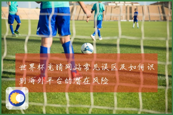 世界杯竞猜网站常见误区及如何识别海外平台的潜在风险