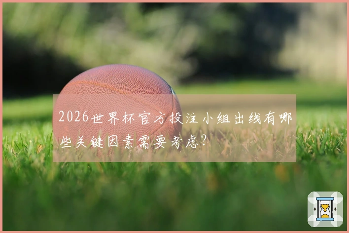 2026世界杯官方投注小组出线有哪些关键因素需要考虑？