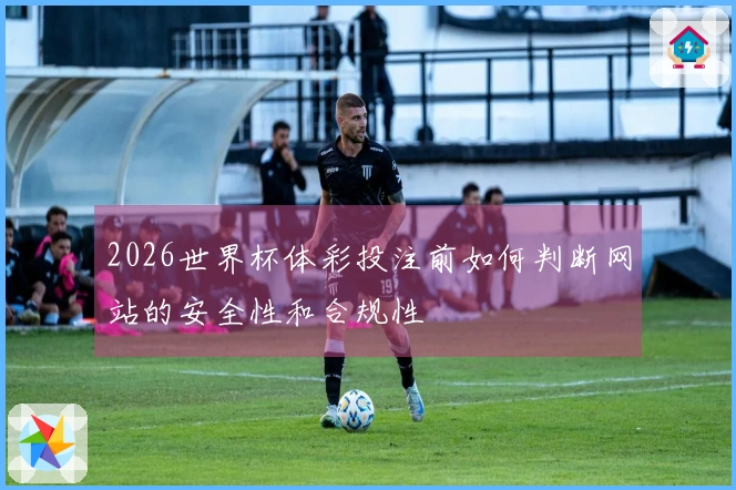 2026世界杯体彩投注前如何判断网站的安全性和合规性