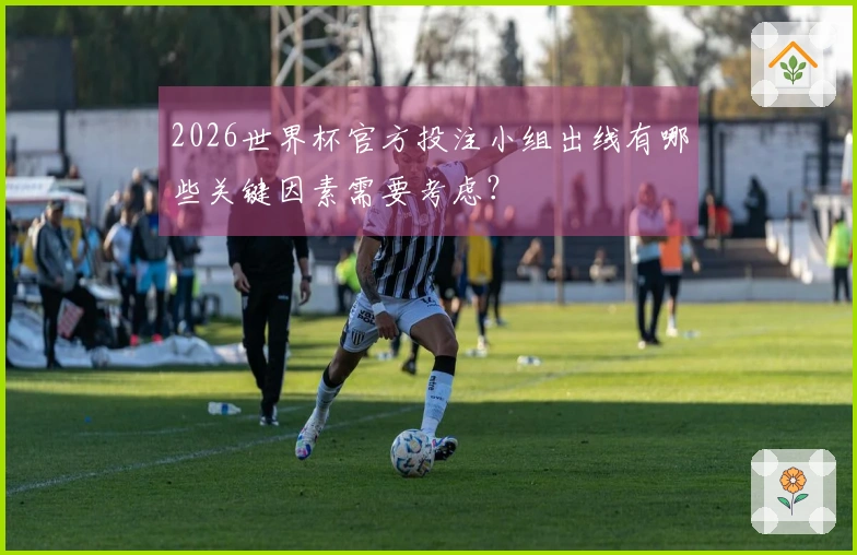 2026世界杯官方投注小组出线有哪些关键因素需要考虑？