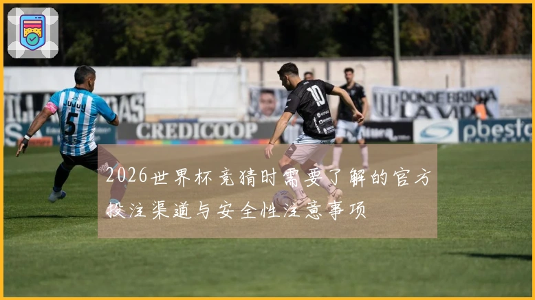 2026世界杯竞猜时需要了解的官方投注渠道与安全性注意事项