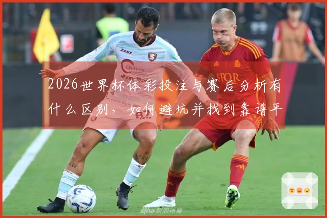 2026世界杯体彩投注与赛后分析有什么区别，如何避坑并找到靠谱平台？