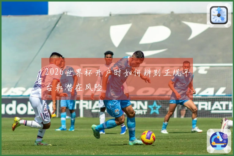2026世界杯开户时如何辨别正规平台和潜在风险