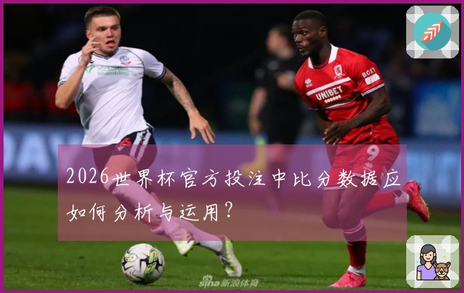 2026世界杯官方投注中比分数据应如何分析与运用？
