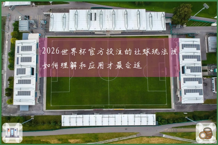 2026世界杯官方投注的让球玩法该如何理解和应用才最合适