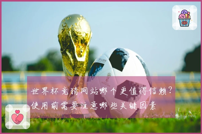 世界杯竞猜网站哪个更值得信赖？使用前需要注意哪些关键因素