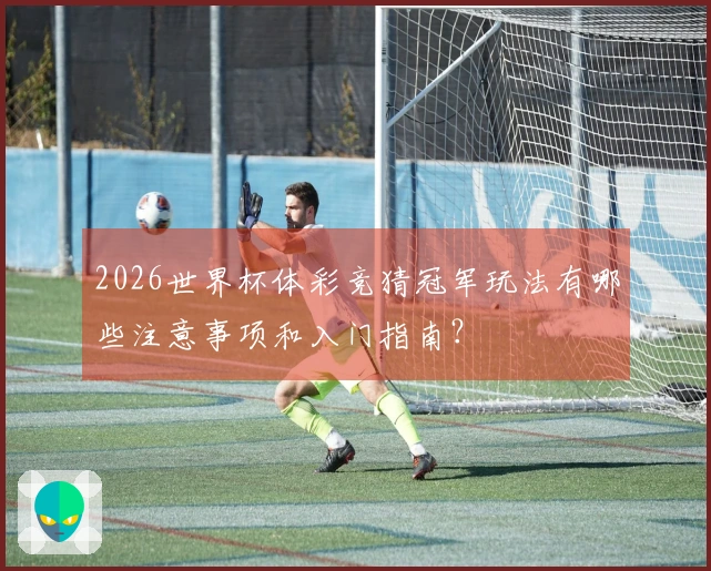 2026世界杯体彩竞猜冠军玩法有哪些注意事项和入门指南？