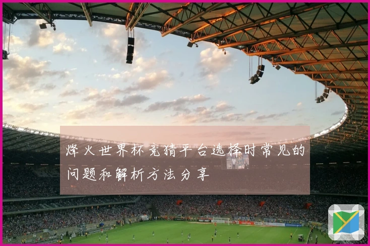 烽火世界杯竞猜平台选择时常见的问题和解析方法分享