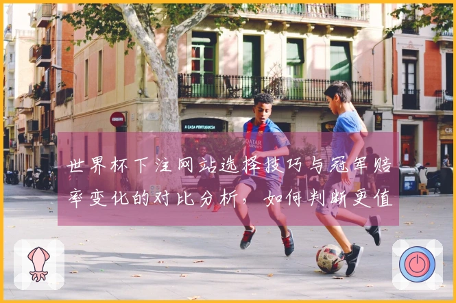世界杯下注网站选择技巧与冠军赔率变化的对比分析，如何判断更值得投注的选项