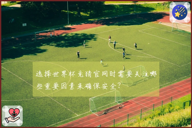 选择世界杯竞猜官网时需要关注哪些重要因素来确保安全？