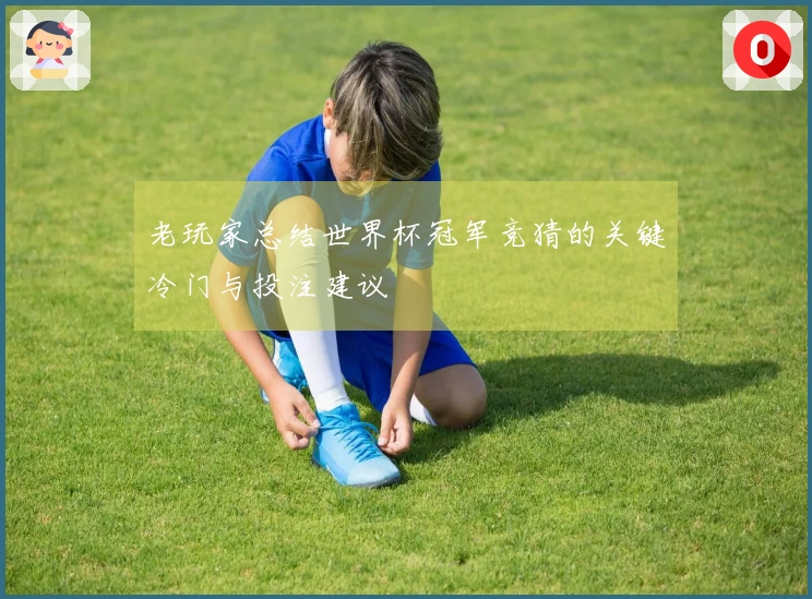 老玩家总结世界杯冠军竞猜的关键冷门与投注建议