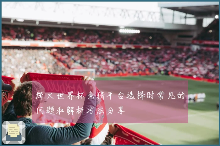 烽火世界杯竞猜平台选择时常见的问题和解析方法分享