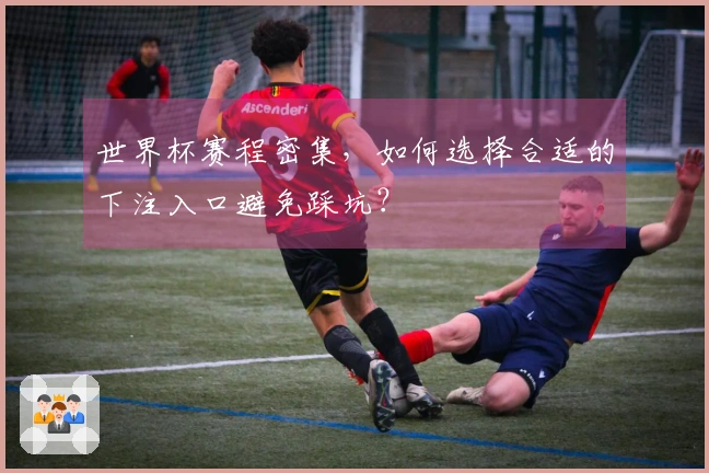 世界杯赛程密集，如何选择合适的下注入口避免踩坑？