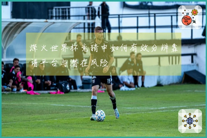 烽火世界杯竞猜中如何有效分辨靠谱平台与潜在风险