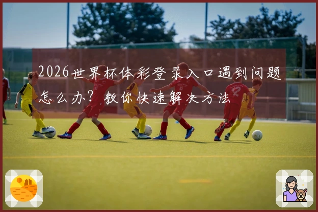 2026世界杯体彩登录入口遇到问题怎么办?教你快速解决方法