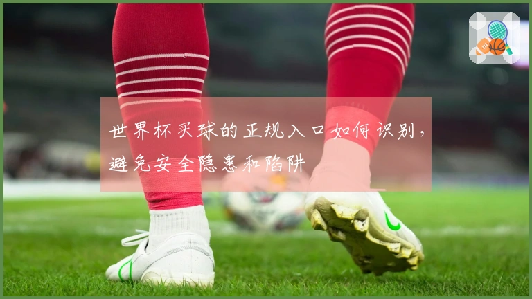 世界杯买球的正规入口如何识别，避免安全隐患和陷阱