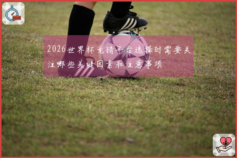 2026世界杯竞猜平台选择时需要关注哪些关键因素和注意事项